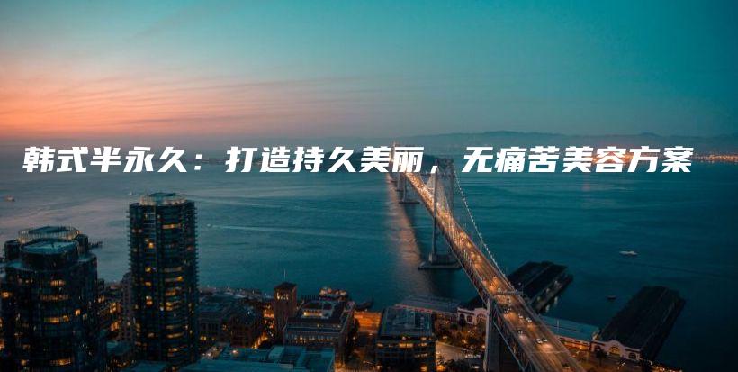 韓式半永久：打造持久美麗，無(wú)痛苦美容方案插圖