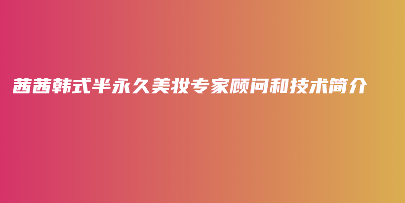 茜茜韓式半永久美妝專家顧問和技術(shù)簡介插圖
