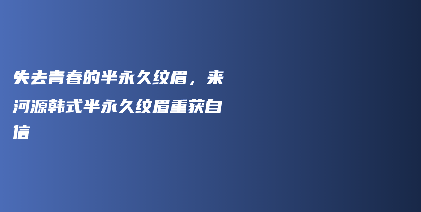 失去青春的半永久紋眉，來河源韓式半永久紋眉重獲自信插圖