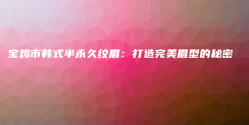 寶雞市韓式半永久紋眉：打造完美眉型的秘密插圖