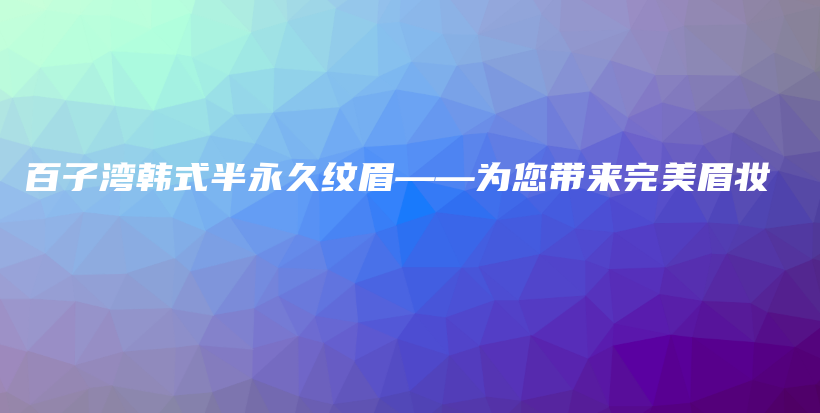 百子灣韓式半永久紋眉——為您帶來(lái)完美眉妝插圖