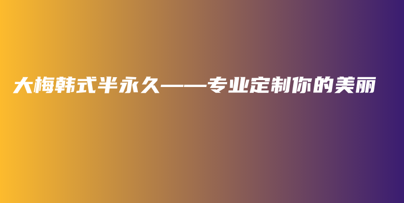 大梅韓式半永久——專業(yè)定制你的美麗插圖
