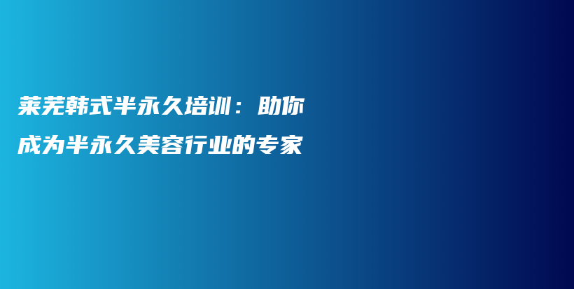 萊蕪韓式半永久培訓(xùn)：助你成為半永久美容行業(yè)的專家插圖