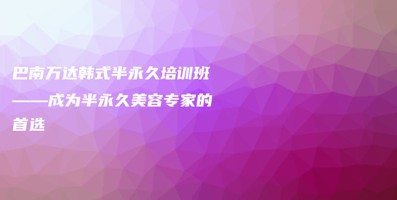 巴南萬達韓式半永久培訓(xùn)班——成為半永久美容專家的首選插圖