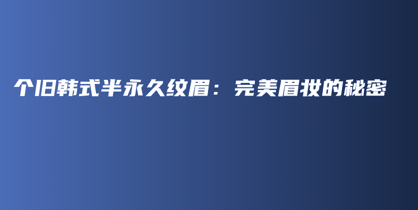 個(gè)舊韓式半永久紋眉：完美眉妝的秘密插圖