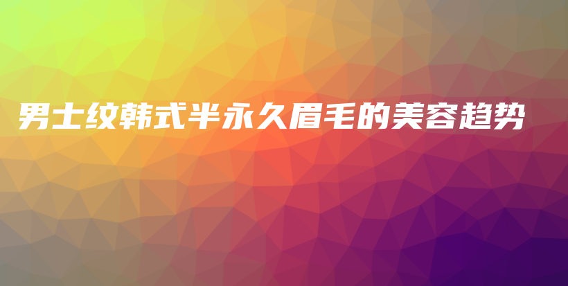 男士紋韓式半永久眉毛的美容趨勢(shì)插圖