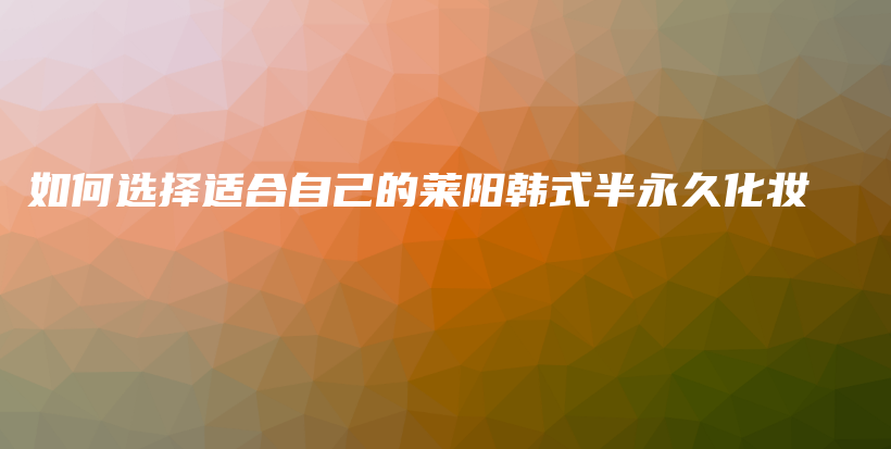 如何選擇適合自己的萊陽韓式半永久化妝插圖
