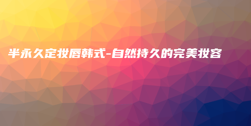 半永久定妝唇韓式-自然持久的完美妝容插圖