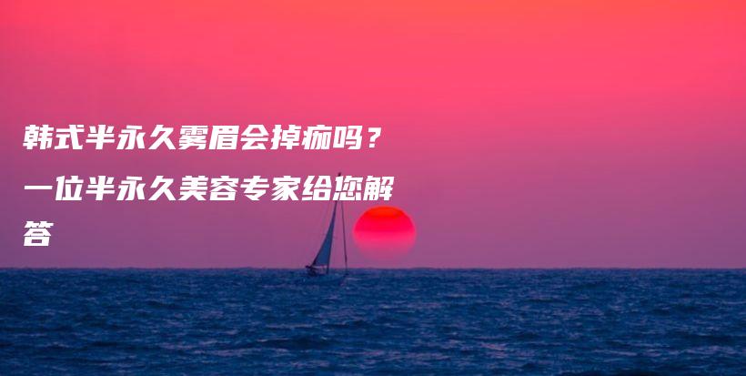 韓式半永久霧眉會(huì)掉痂嗎？一位半永久美容專家給您解答插圖