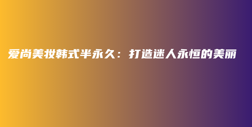 愛尚美妝韓式半永久：打造迷人永恒的美麗插圖