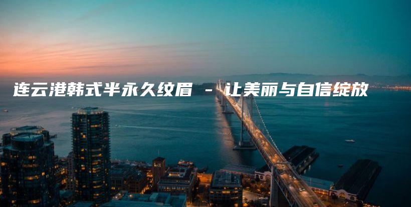 連云港韓式半永久紋眉 – 讓美麗與自信綻放插圖