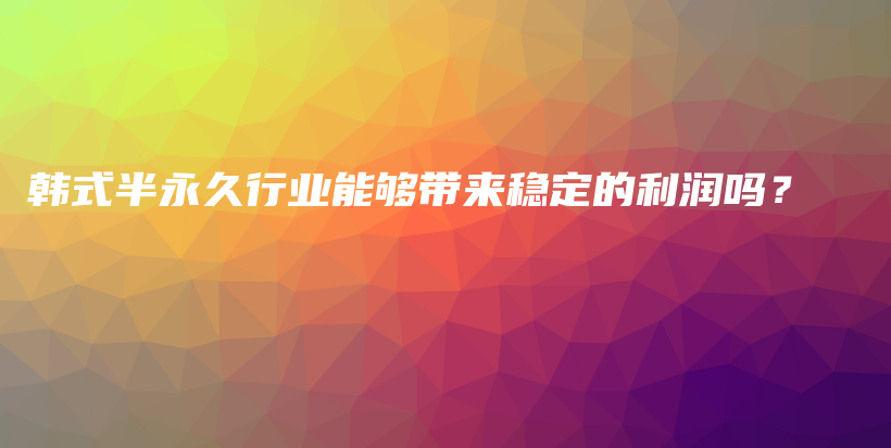 韓式半永久行業(yè)能夠帶來穩(wěn)定的利潤(rùn)嗎？插圖