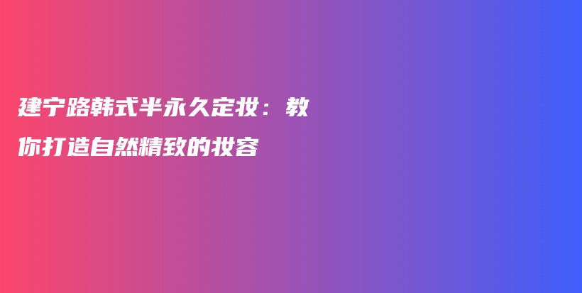 建寧路韓式半永久定妝：教你打造自然精致的妝容插圖
