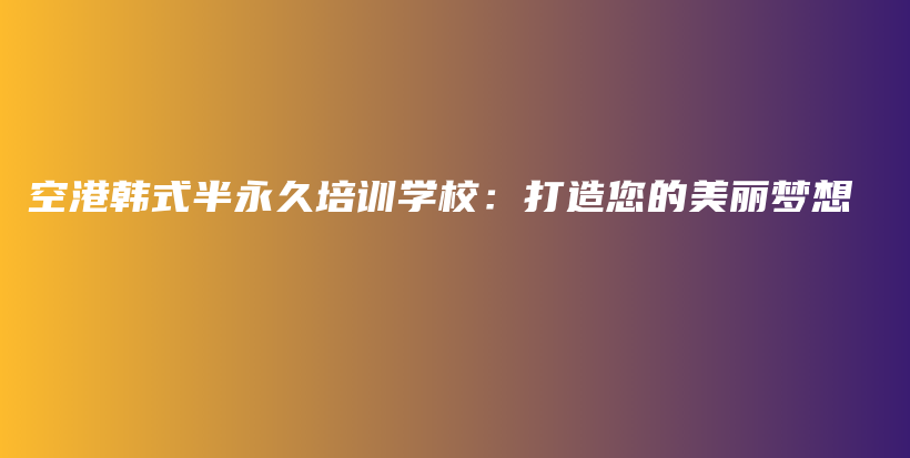 空港韓式半永久培訓(xùn)學(xué)校：打造您的美麗夢想插圖