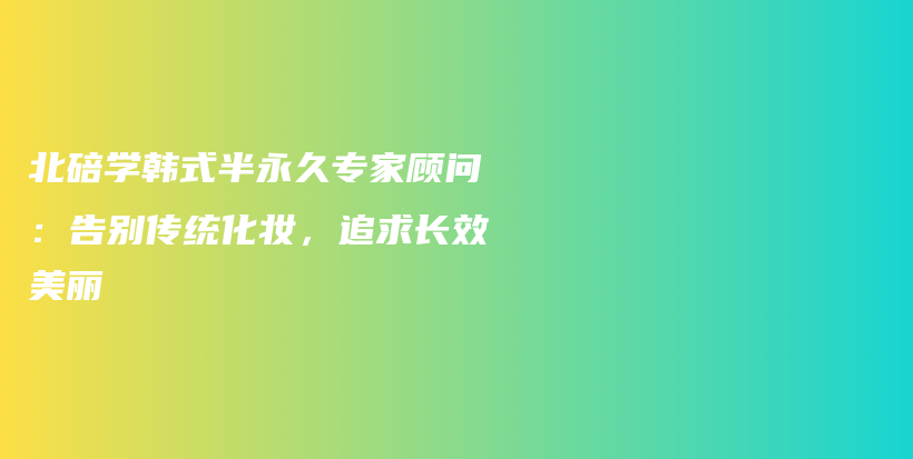 北碚學(xué)韓式半永久專家顧問：告別傳統(tǒng)化妝，追求長效美麗插圖