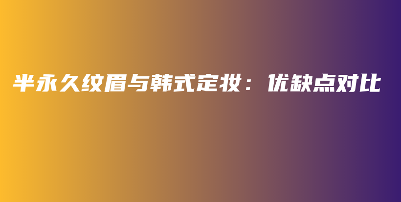 半永久紋眉與韓式定妝：優(yōu)缺點對比插圖