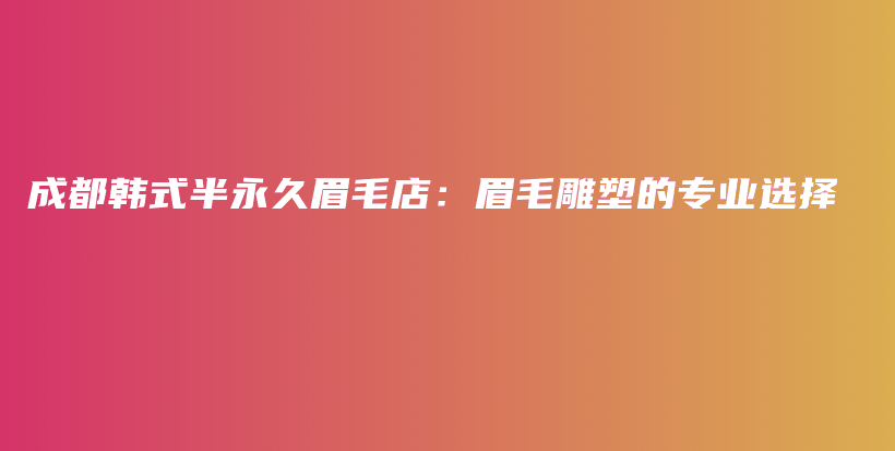成都韓式半永久眉毛店：眉毛雕塑的專業(yè)選擇插圖