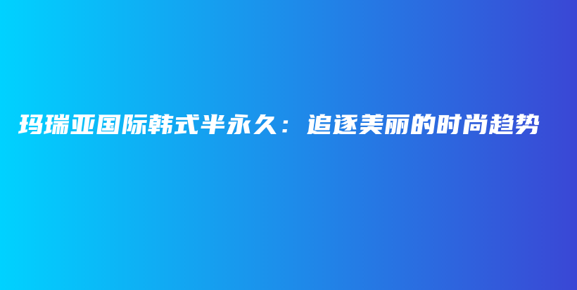 瑪瑞亞國際韓式半永久：追逐美麗的時(shí)尚趨勢(shì)插圖