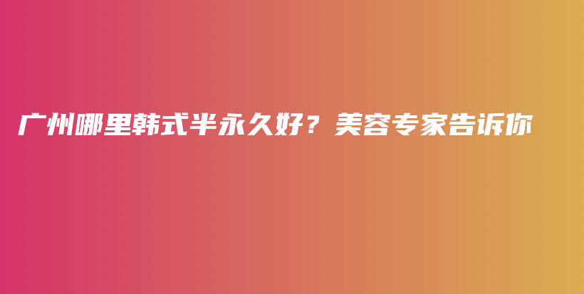 廣州哪里韓式半永久好？美容專家告訴你插圖