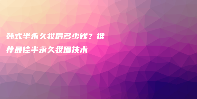 韓式半永久妝眉多少錢？推薦最佳半永久妝眉技術(shù)插圖