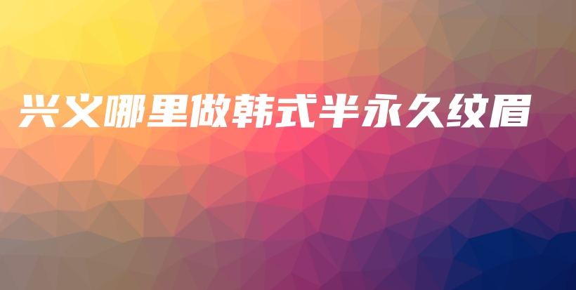 興義哪里做韓式半永久紋眉插圖