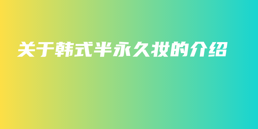 關(guān)于韓式半永久妝的介紹插圖