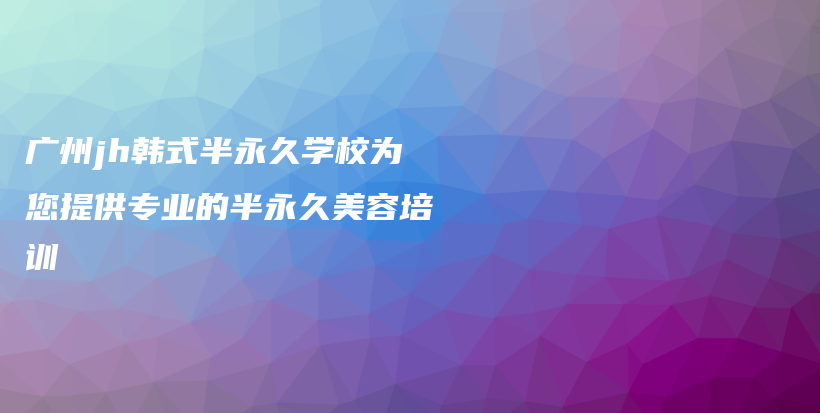 廣州jh韓式半永久學(xué)校為您提供專業(yè)的半永久美容培訓(xùn)插圖