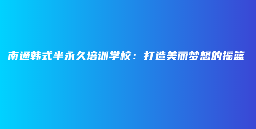 南通韓式半永久培訓(xùn)學(xué)校：打造美麗夢(mèng)想的搖籃插圖