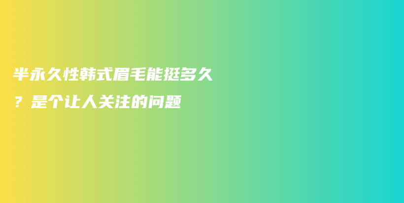 半永久性韓式眉毛能挺多久？是個(gè)讓人關(guān)注的問題插圖