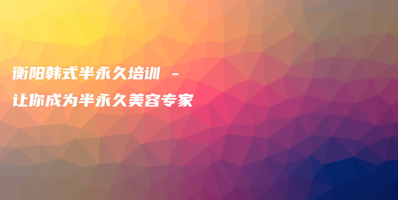 衡陽韓式半永久培訓 – 讓你成為半永久美容專家插圖