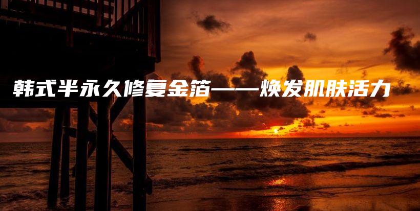 韓式半永久修復(fù)金箔——煥發(fā)肌膚活力插圖
