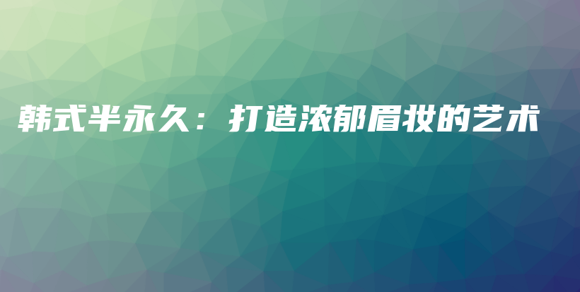 韓式半永久：打造濃郁眉妝的藝術(shù)插圖