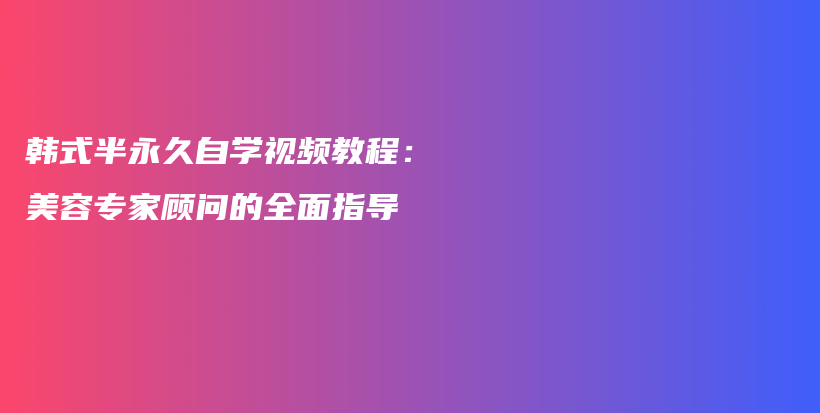 韓式半永久自學(xué)視頻教程：美容專家顧問的全面指導(dǎo)插圖