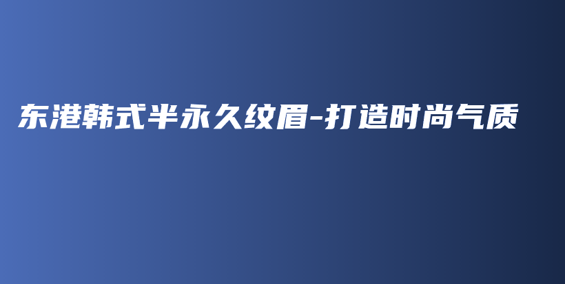 東港韓式半永久紋眉-打造時尚氣質(zhì)插圖
