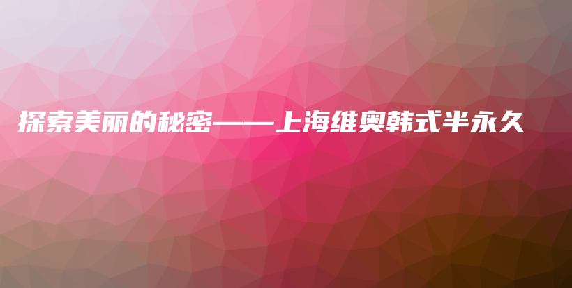 探索美麗的秘密——上海維奧韓式半永久插圖