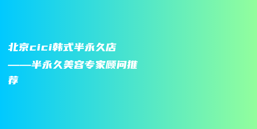 北京cici韓式半永久店——半永久美容專家顧問推薦插圖