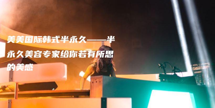 美美國(guó)際韓式半永久——半永久美容專家給你若有所思的美感插圖