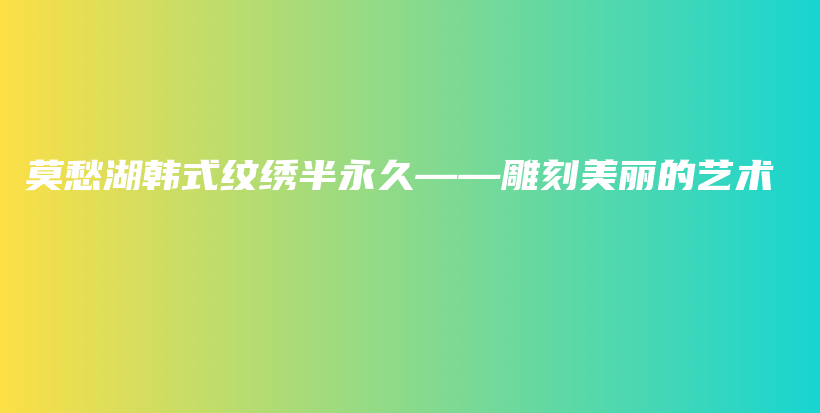 莫愁湖韓式紋繡半永久——雕刻美麗的藝術(shù)插圖