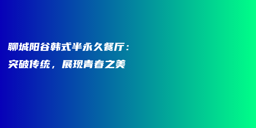聊城陽谷韓式半永久餐廳：突破傳統(tǒng)，展現(xiàn)青春之美插圖