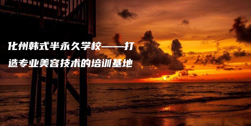 化州韓式半永久學校——打造專業(yè)美容技術的培訓基地插圖
