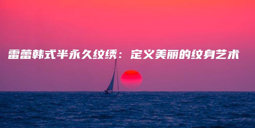 雷蕾韓式半永久紋繡：定義美麗的紋身藝術插圖
