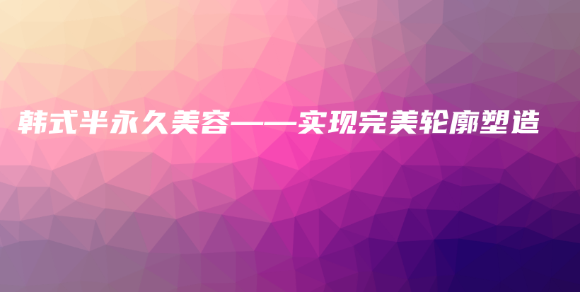 韓式半永久美容——實現(xiàn)完美輪廓塑造插圖