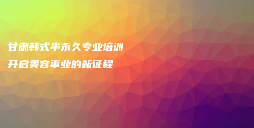 甘肅韓式半永久專業(yè)培訓(xùn) 開啟美容事業(yè)的新征程插圖