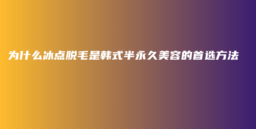 為什么冰點(diǎn)脫毛是韓式半永久美容的首選方法插圖
