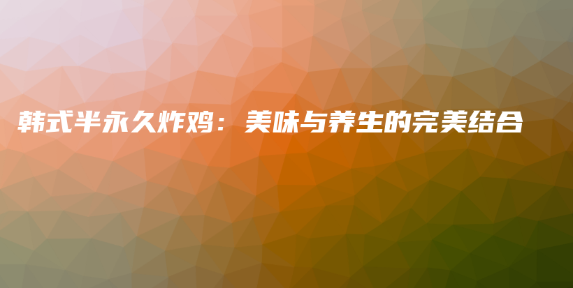 韓式半永久炸雞：美味與養(yǎng)生的完美結(jié)合插圖