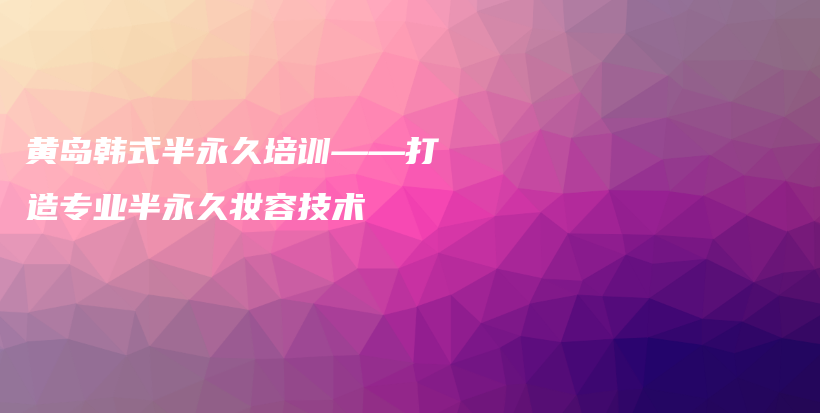 黃島韓式半永久培訓(xùn)——打造專業(yè)半永久妝容技術(shù)插圖