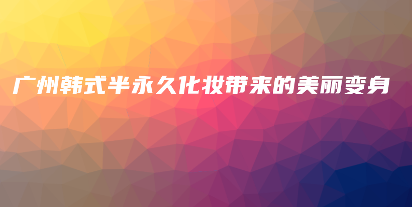 廣州韓式半永久化妝帶來的美麗變身插圖