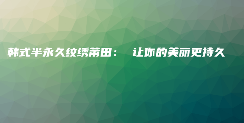 韓式半永久紋繡莆田： 讓你的美麗更持久插圖