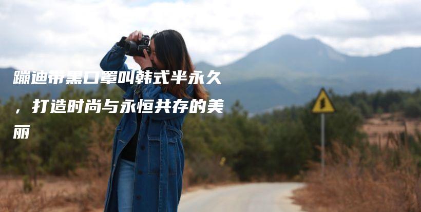 蹦迪帶黑口罩叫韓式半永久，打造時(shí)尚與永恒共存的美麗插圖