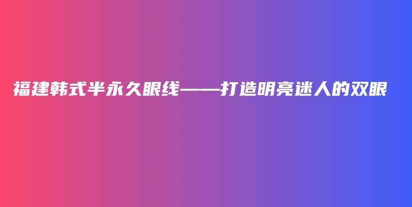 福建韓式半永久眼線——打造明亮迷人的雙眼插圖